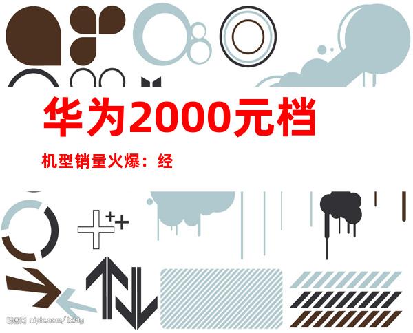 华为2000元档机型销量火爆：经济实惠受追捧